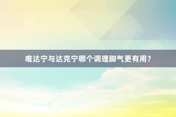 唯达宁与达克宁哪个调理脚气更有用?