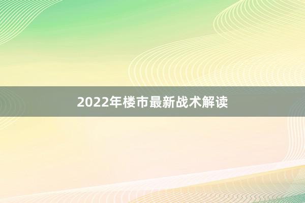 2022年楼市最新战术解读