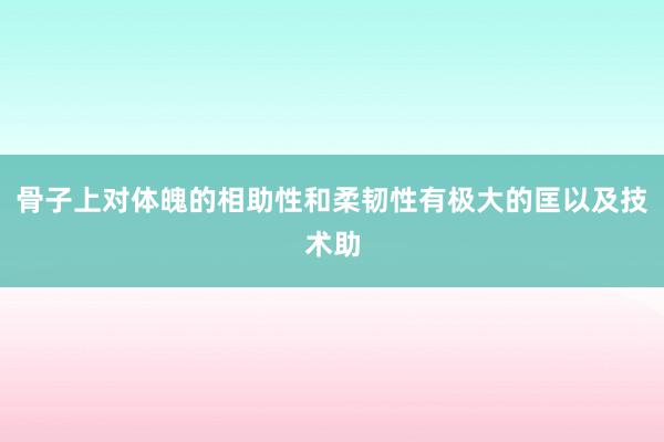 骨子上对体魄的相助性和柔韧性有极大的匡以及技术助