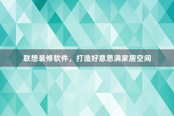 联想装修软件，打造好意思满家居空间