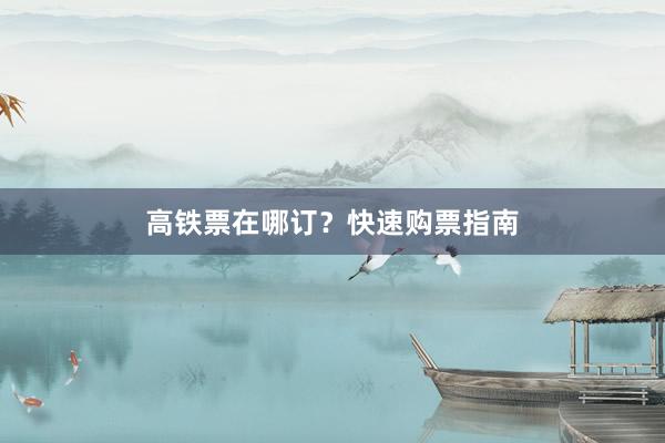 高铁票在哪订?快速购票指南