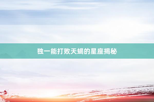 独一能打败天蝎的星座揭秘