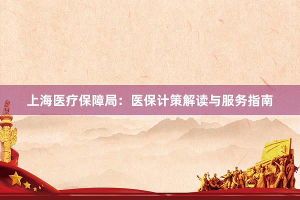 上海医疗保障局：医保计策解读与服务指南