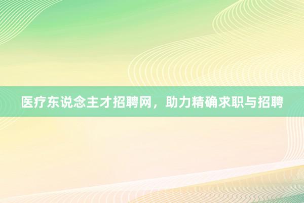 医疗东说念主才招聘网，助力精确求职与招聘
