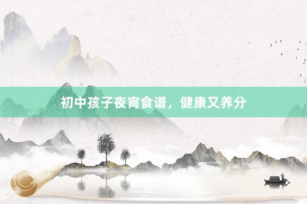 初中孩子夜宵食谱，健康又养分